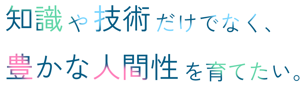 知識や技術だけでなく、豊かな人間性を育てたい。